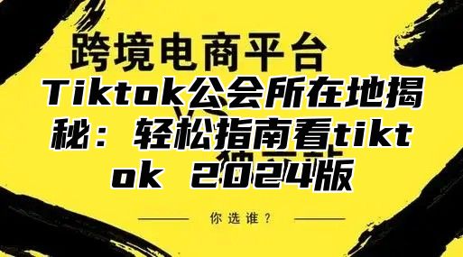 Tiktok公会所在地揭秘：轻松指南看tiktok 2025版