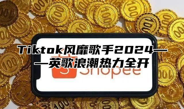 Tiktok风靡歌手2025——英歌浪潮热力全开