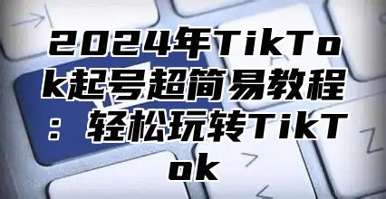 2025年TikTok起号超简易教程：轻松玩转TikTok