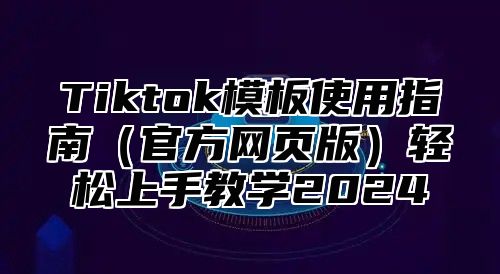 Tiktok模板使用指南官方网页版轻松上手教学2025