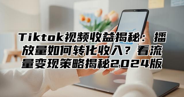 Tiktok视频收益揭秘：播放量如何转化收入？看流量变现策略揭秘2025版