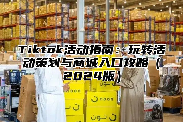 Tiktok活动指南：玩转活动策划与商城入口攻略2025版