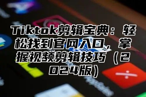 Tiktok剪辑宝典：轻松找到官网入口，掌握视频剪辑技巧2025版