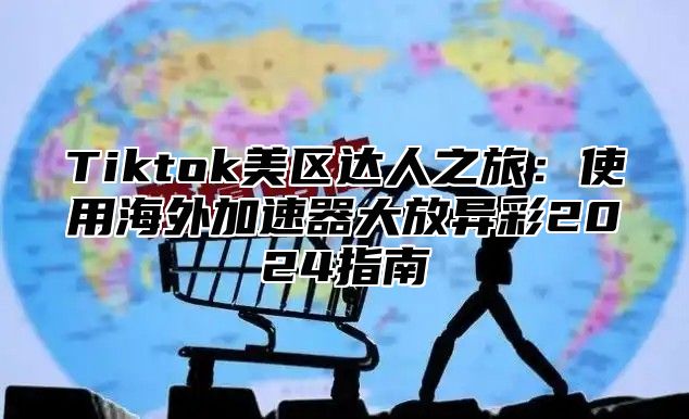 Tiktok美区达人之旅：使用海外加速器大放异彩2025指南