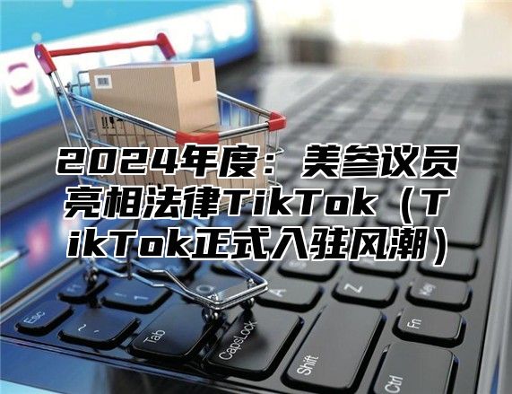 2025年度：美参议员亮相法律TikTokTikTok正式入驻风潮