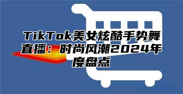 TikTok美女炫酷手势舞直播：时尚风潮2025年度盘点