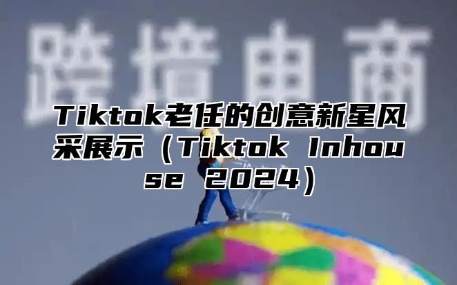 Tiktok老任的创意新星风采展示Tiktok Inhouse 2025