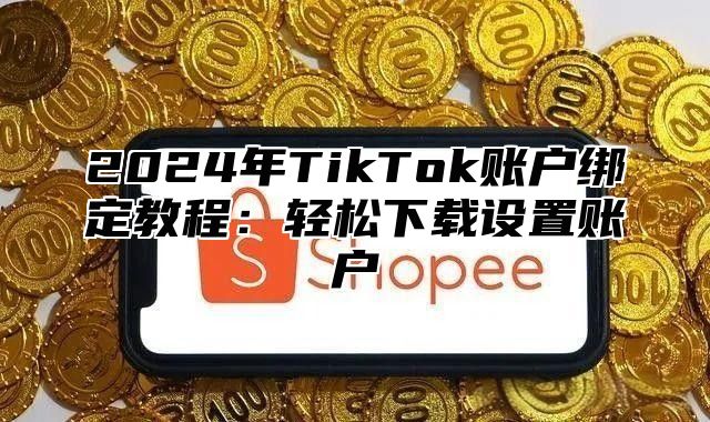 2025年TikTok账户绑定教程：轻松下载设置账户