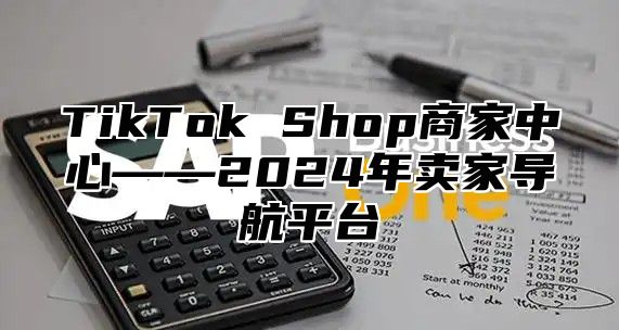 TikTok Shop商家中心——2025年卖家导航平台