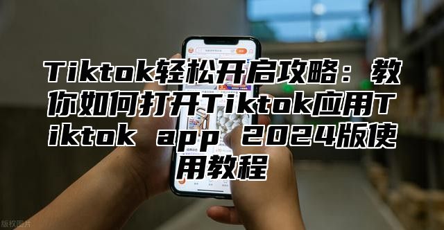 Tiktok轻松开启攻略：教你如何打开Tiktok应用Tiktok app 2025版使用教程