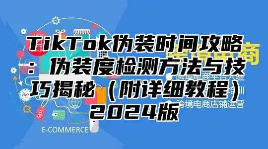 TikTok伪装时间攻略：伪装度检测方法与技巧揭秘附详细教程2025版