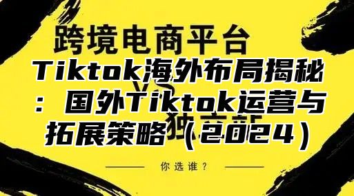 Tiktok海外布局揭秘：国外Tiktok运营与拓展策略2025