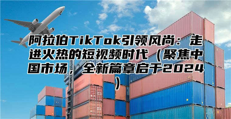 阿拉伯TikTok引领风尚：走进火热的短视频时代聚焦中国市场，全新篇章启于2025