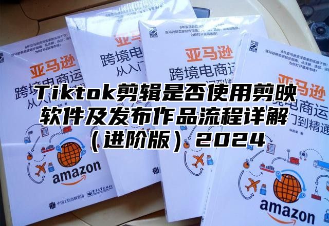 Tiktok剪辑是否使用剪映软件及发布作品流程详解进阶版2025