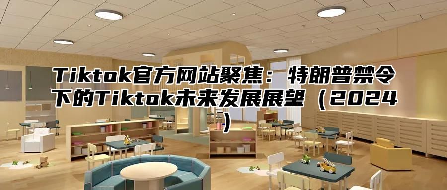 Tiktok官方网站聚焦：特朗普禁令下的Tiktok未来发展展望2025
