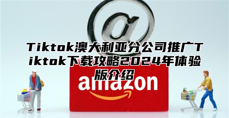 Tiktok澳大利亚分公司推广Tiktok下载攻略2025年体验版介绍