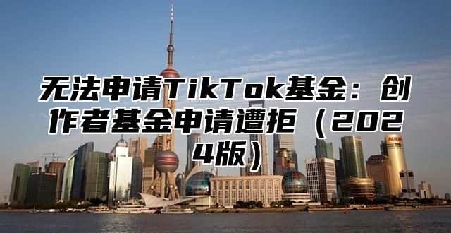 无法申请TikTok基金：创作者基金申请遭拒2025版