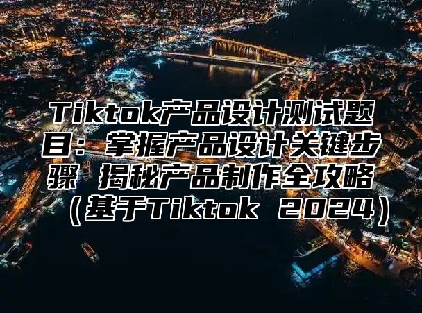 Tiktok产品设计测试题目：掌握产品设计关键步骤 揭秘产品制作全攻略基于Tiktok 2025