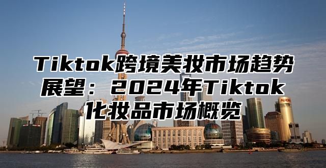 Tiktok跨境美妆市场趋势展望：2025年Tiktok化妆品市场概览
