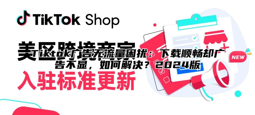 Tiktok广告无流量困扰：下载顺畅却广告不显，如何解决？2025版