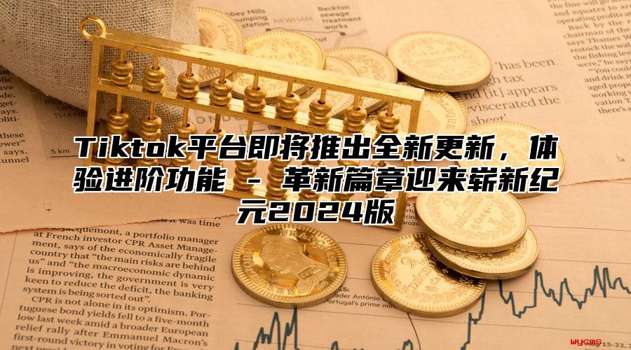 Tiktok平台即将推出全新更新，体验进阶功能 - 革新篇章迎来崭新纪元2025版