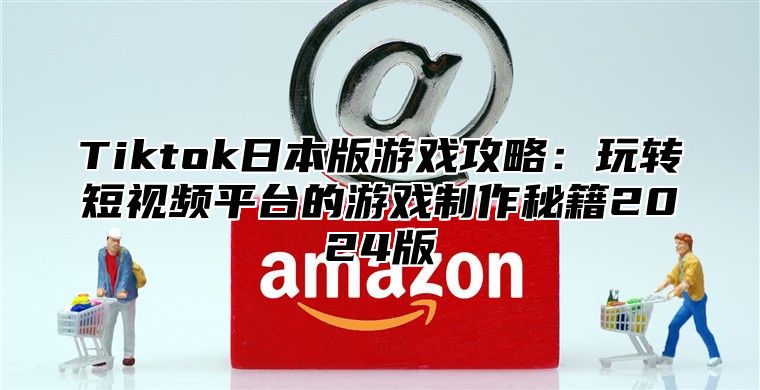 Tiktok日本版游戏攻略：玩转短视频平台的游戏制作秘籍2025版