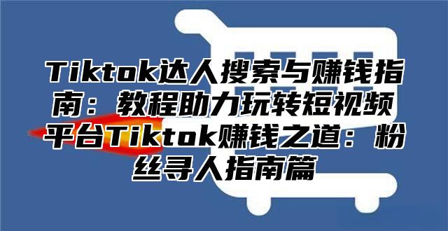 Tiktok达人搜索与赚钱指南：教程助力玩转短视频平台Tiktok赚钱之道：粉丝寻人指南篇