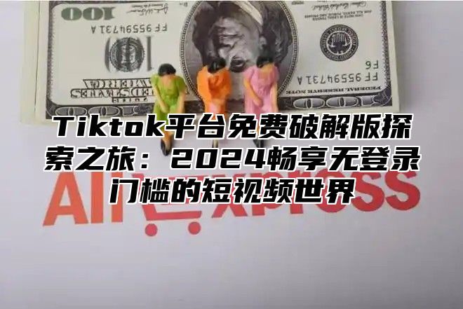Tiktok平台免费破解版探索之旅：2025畅享无登录门槛的短视频世界