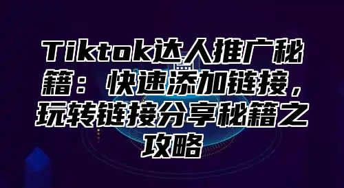 Tiktok达人推广秘籍：快速添加链接，玩转链接分享秘籍之攻略