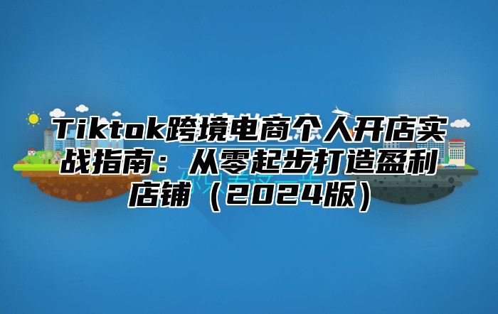 Tiktok跨境电商个人开店实战指南：从零起步打造盈利店铺2025版