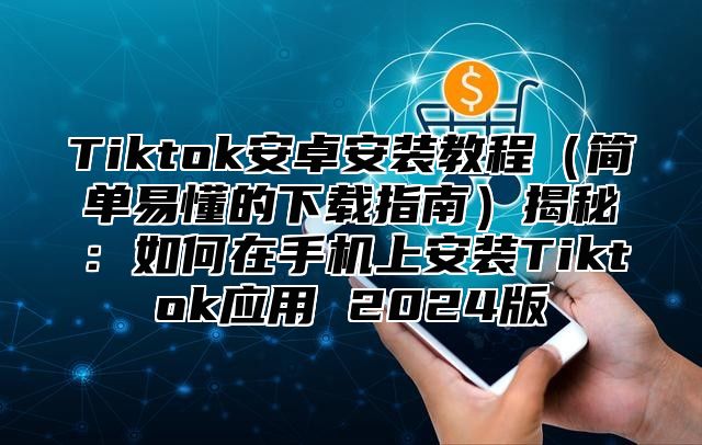 Tiktok安卓安装教程简单易懂的下载指南揭秘：如何在手机上安装Tiktok应用 2025版