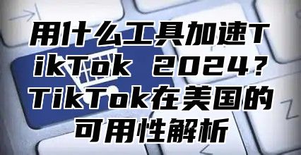 用什么工具加速TikTok 2025？TikTok在美国的可用性解析