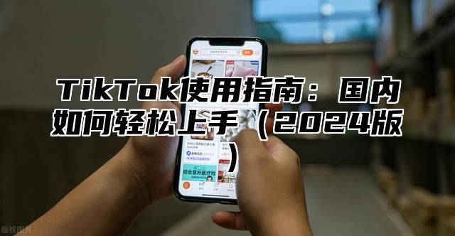 TikTok使用指南：国内如何轻松上手2025版