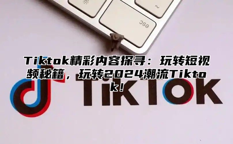 Tiktok精彩内容探寻：玩转短视频秘籍，玩转2025潮流Tiktok！