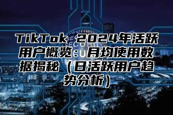 TikTok 2025年活跃用户概览：月均使用数据揭秘日活跃用户趋势分析