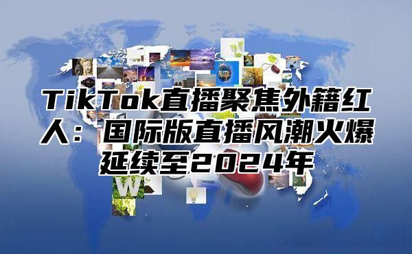 TikTok直播聚焦外籍红人：国际版直播风潮火爆延续至2025年