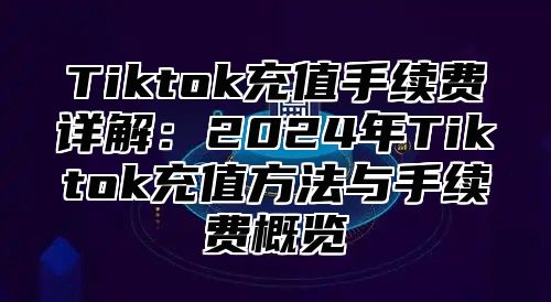 Tiktok充值手续费详解：2025年Tiktok充值方法与手续费概览