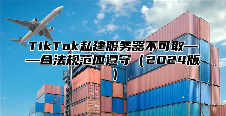 TikTok私建服务器不可取——合法规范应遵守2025版