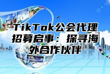 TikTok公会代理招募启事：探寻海外合作伙伴