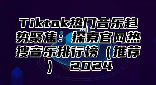 Tiktok热门音乐趋势聚焦：探索官网热搜音乐排行榜推荐 2025