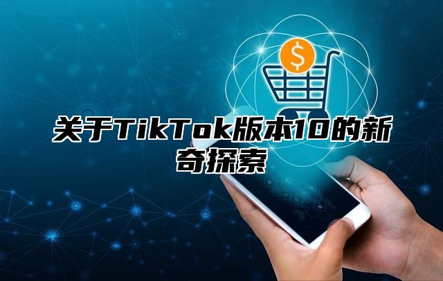 关于TikTok版本10的新奇探索