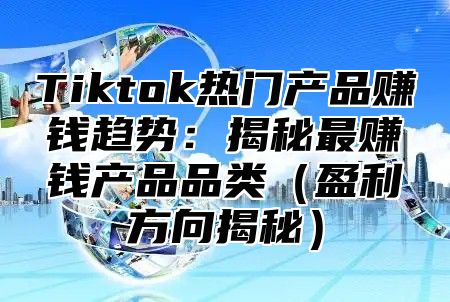 Tiktok热门产品赚钱趋势：揭秘最赚钱产品品类盈利方向揭秘