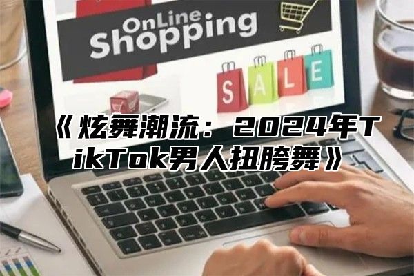 炫舞潮流：2025年TikTok男人扭胯舞