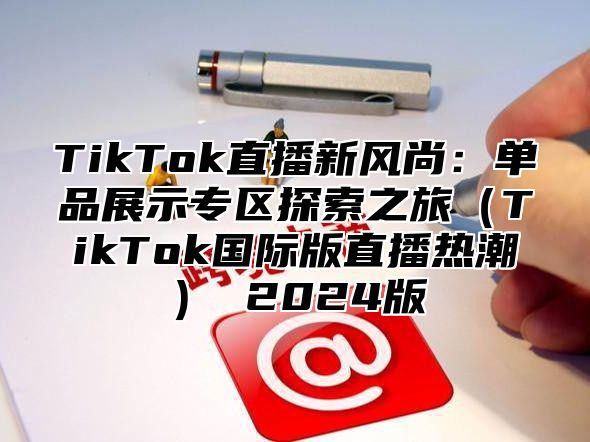 TikTok直播新风尚：单品展示专区探索之旅TikTok国际版直播热潮 2025版