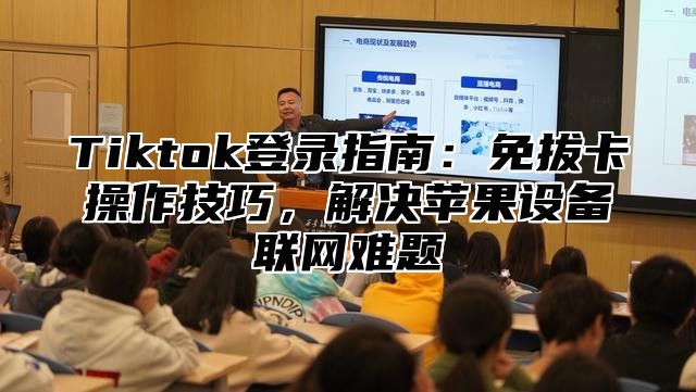Tiktok登录指南：免拔卡操作技巧，解决苹果设备联网难题