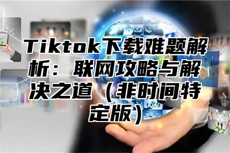 Tiktok下载难题解析：联网攻略与解决之道非时间特定版