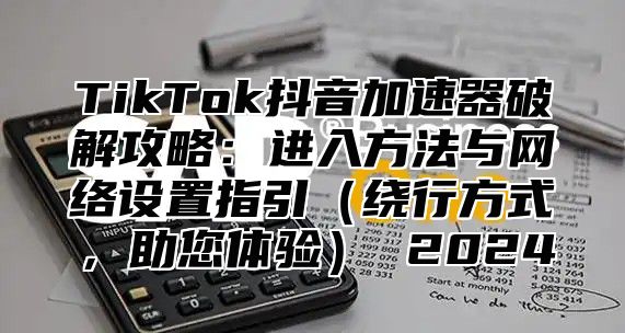 TikTok抖音加速器破解攻略：进入方法与网络设置指引绕行方式，助您体验 2025