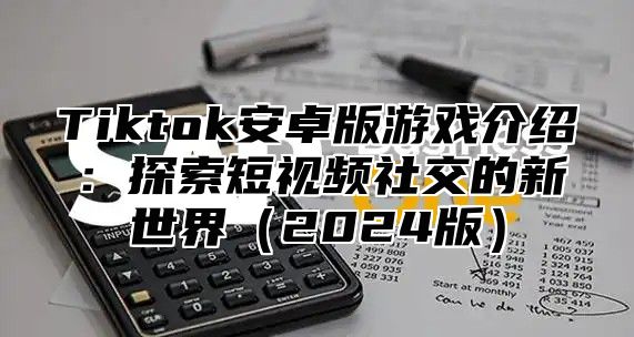 Tiktok安卓版游戏介绍：探索短视频社交的新世界2025版