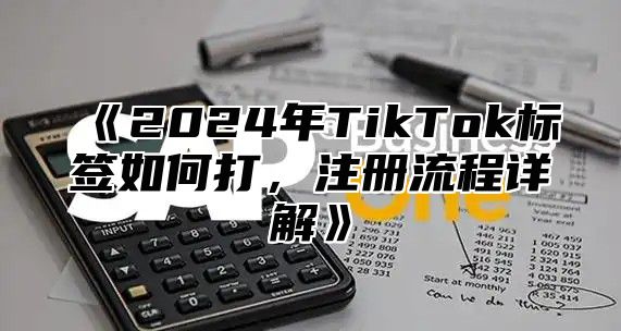 2025年TikTok标签如何打，注册流程详解