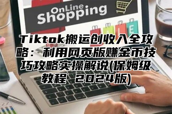 Tiktok搬运创收入全攻略：利用网页版赚金币技巧攻略实操解说(保姆级教程 2025版)